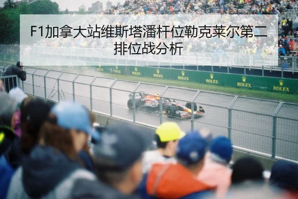 F1加拿大站维斯塔潘杆位勒克莱尔第二排位战分析