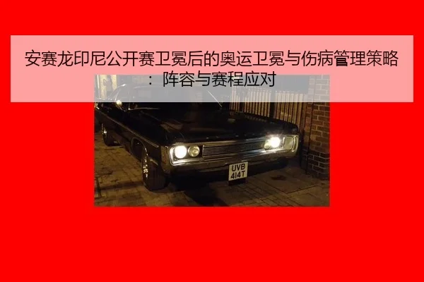 安赛龙印尼公开赛卫冕后的奥运卫冕与伤病管理策略：阵容与赛程应对