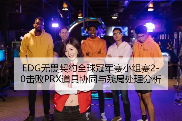 EDG无畏契约全球冠军赛小组赛2-0击败PRX道具协同与残局处理分析