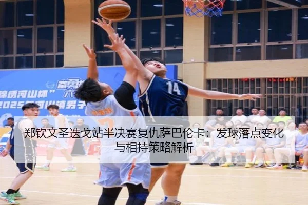 zheng-qin-wen-sheng-die-ge-zhan-ban-jue-sai-fu-chou-sa-ba-lun-ka-fa-qiu-luo-dian-bian-hua-yu-xiang-chi-ce-lve-jie-xi-3-407.jpg