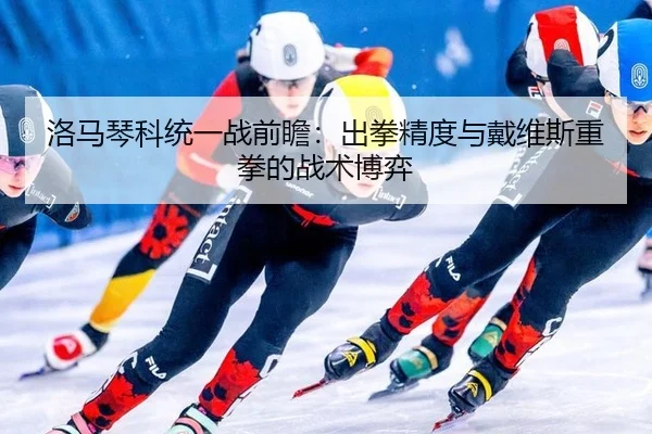 洛马琴科统一战前瞻：出拳精度与戴维斯重拳的战术博弈